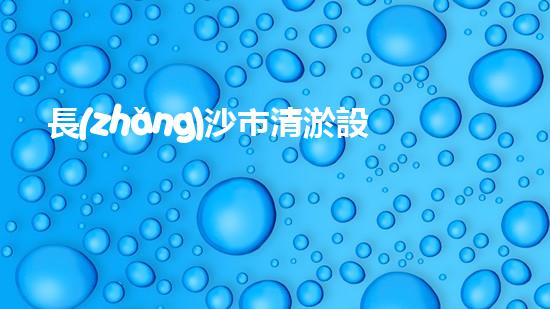 長(zhǎng)沙市清淤設(shè)備公司：創(chuàng)新技術(shù)，解決城市難題！